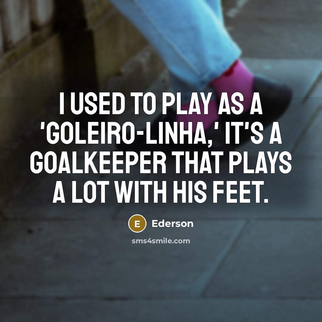 “I used to play as a 'goleiro-linha,' it's a goalkeeper…” quote by Ederson