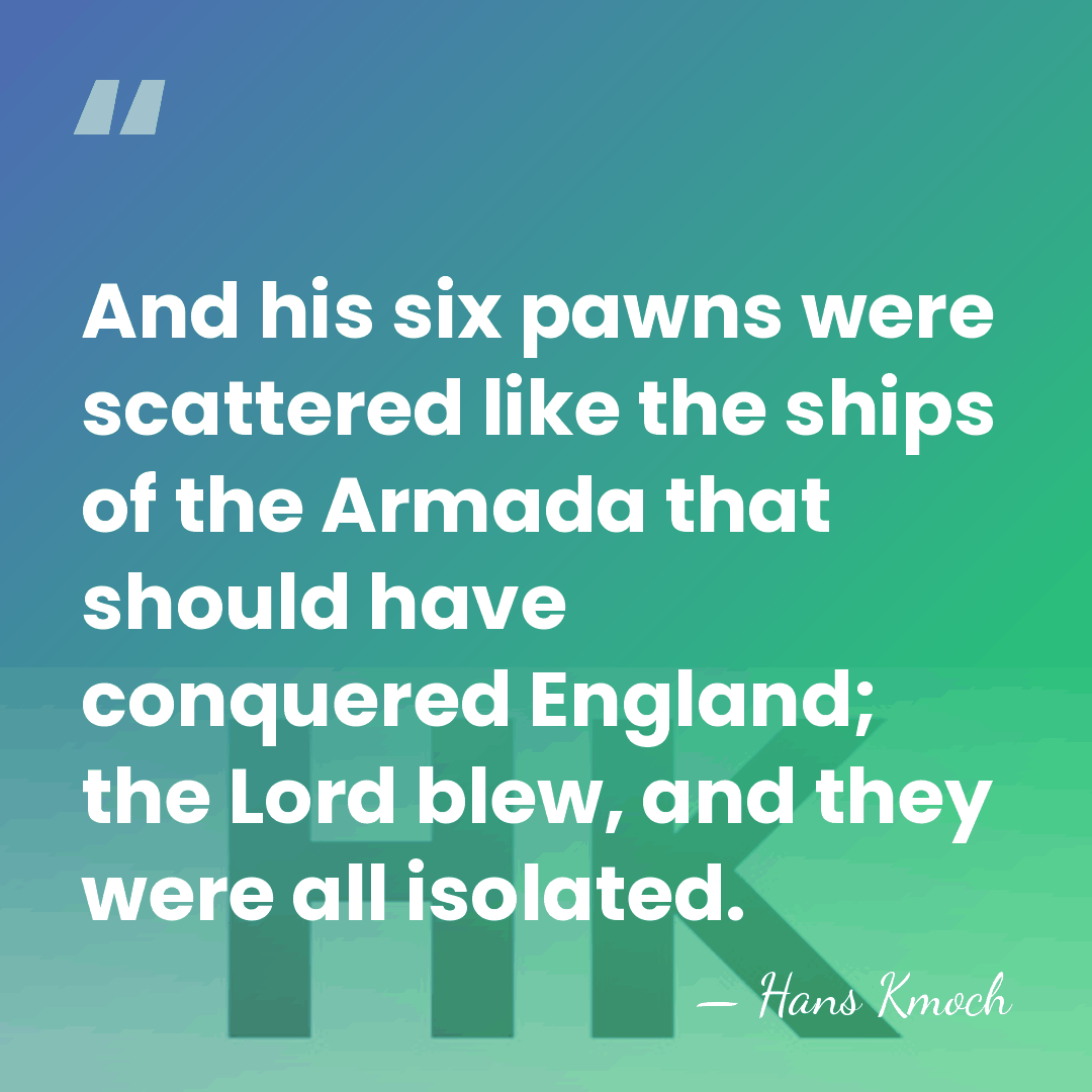 And his six pawns were scattered like the ships of the Armada&hellip; - Hans Kmoch