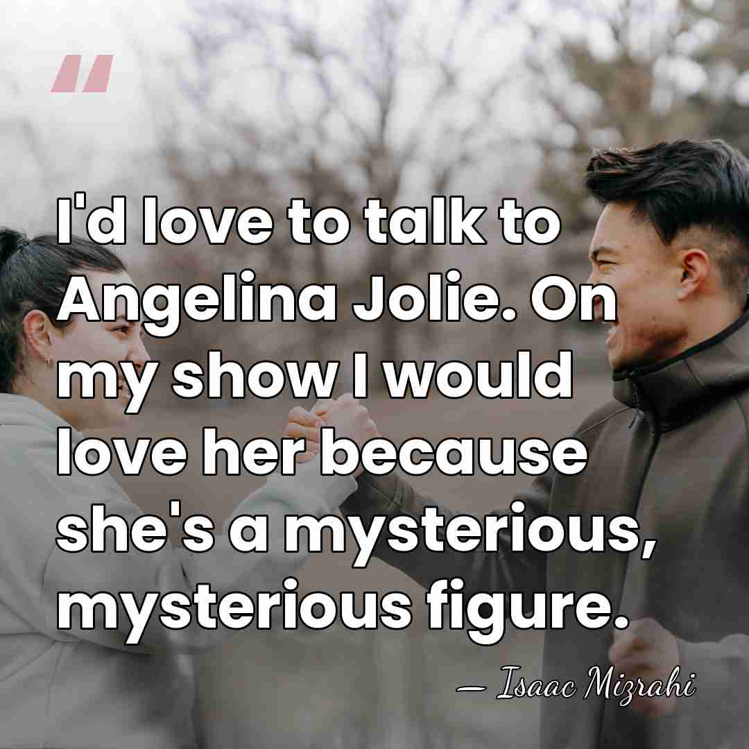 I'd love to talk to Angelina Jolie. On my show I would&hellip; - Isaac Mizrahi