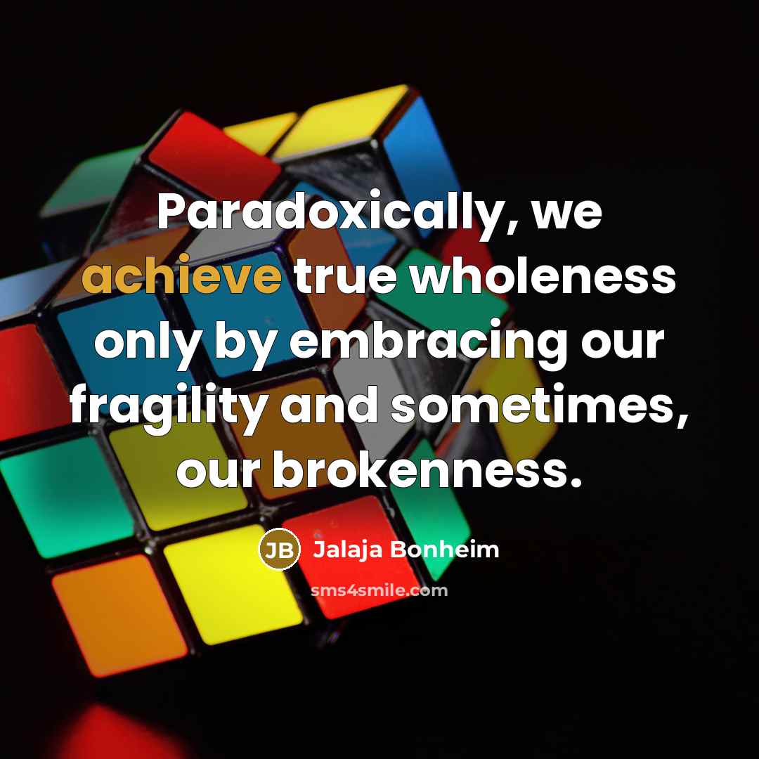 “Paradoxically, we achieve true wholeness only by embracing our fragility…” quote by Jalaja Bonheim