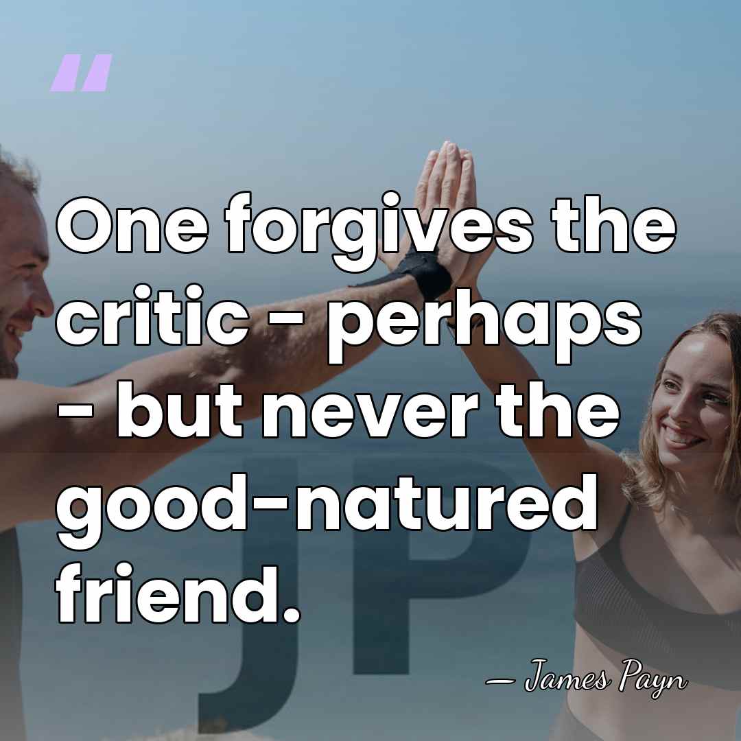 One forgives the critic - perhaps - but never the good-natured friend. - James Payn