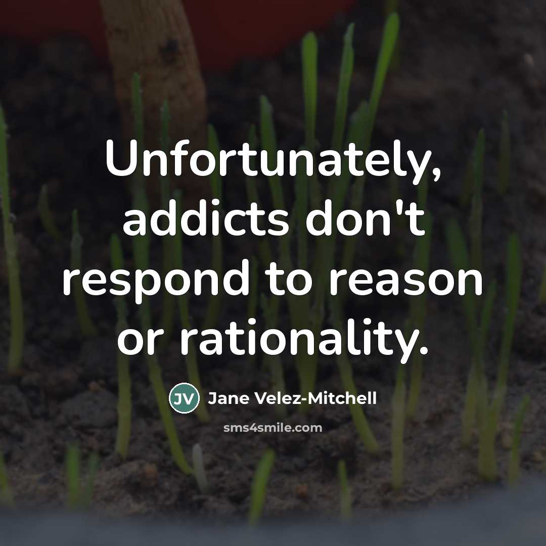 “Unfortunately, addicts don't respond to reason or rationality.…” quote by Jane Velez-Mitchell