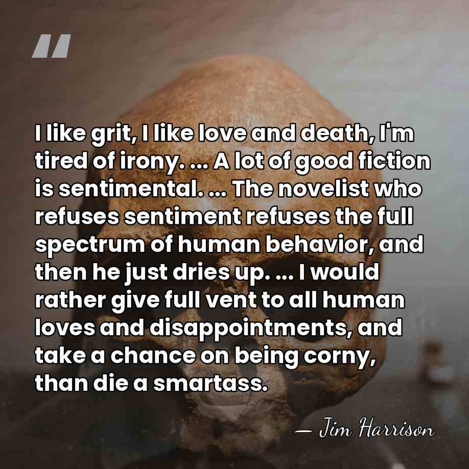 I like grit, I like love and death, I'm tired of irony.&hellip; - Jim Harrison