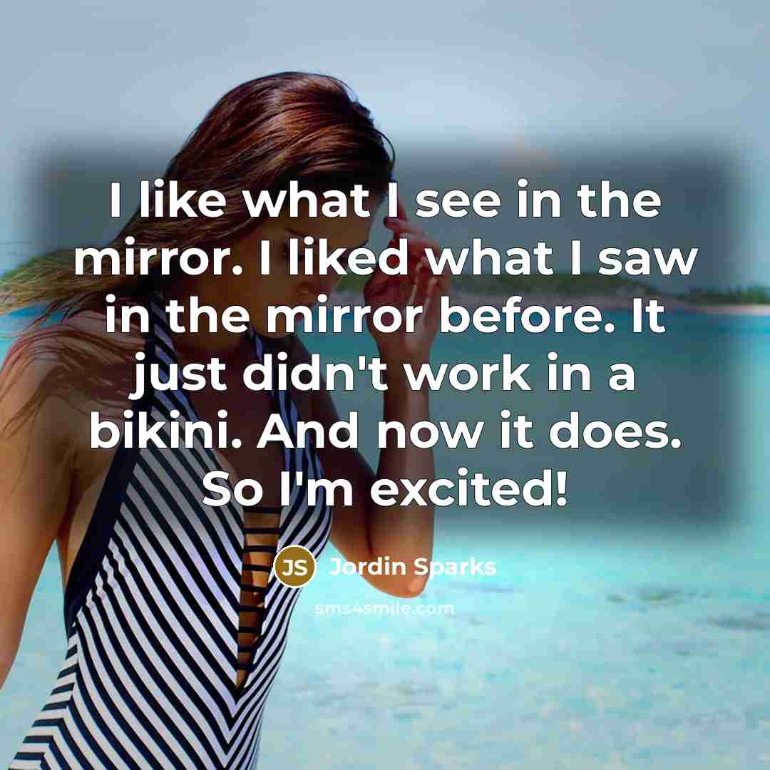 “I like what I see in the mirror. I liked what I saw in the mirror before. It just didn't work in a bikini. And now it does. So I'm excited!” quote by Jordin Sparks