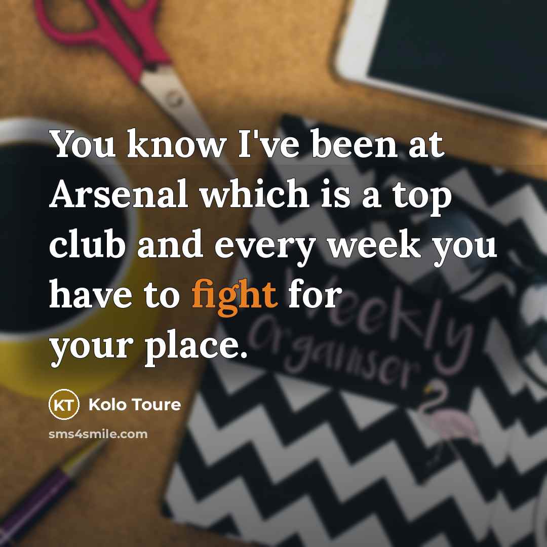 “You know I've been at Arsenal which is a top club and every week you have to fight for your place.” quote by Kolo Toure
