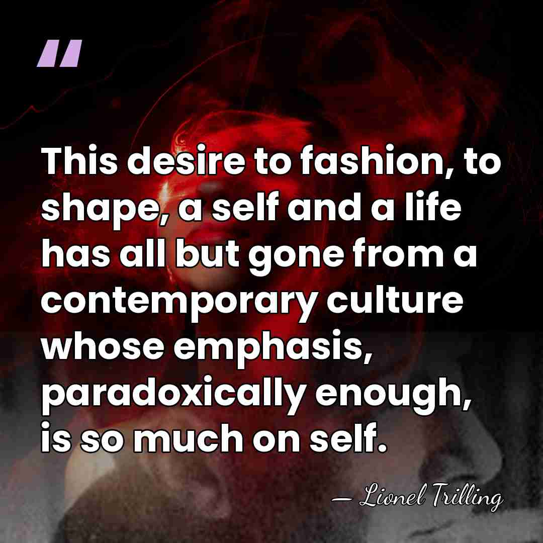 This desire to fashion, to shape, a self and a life has&hellip; - Lionel Trilling
