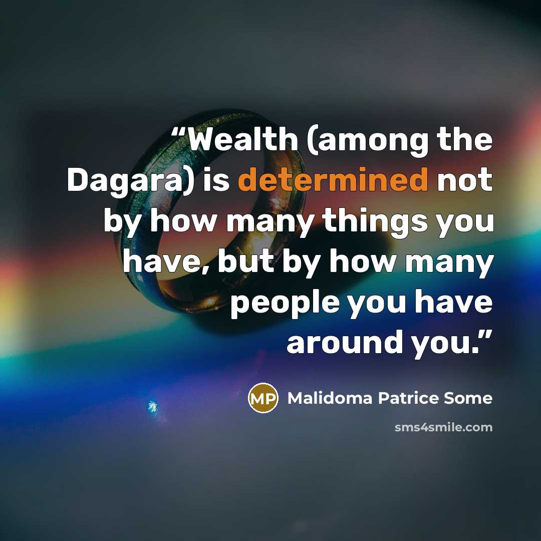 “Wealth (among the Dagara) is determined not by how many things you have, but by how many people you have around you.” quote by Malidoma Patrice Somé