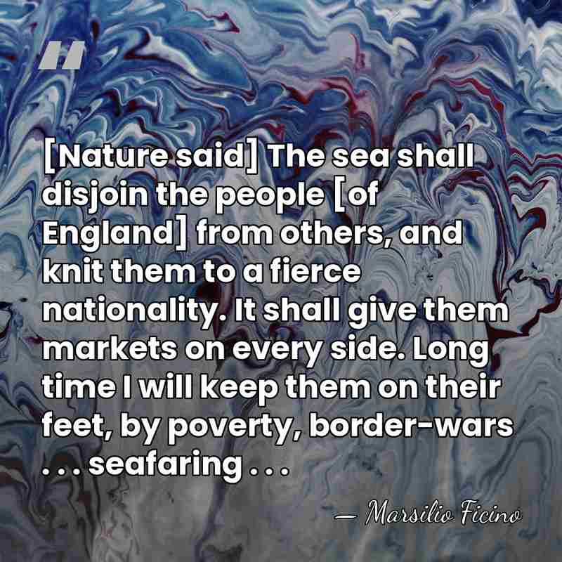 [Nature said] The sea shall disjoin the people [of England] from others,&hellip; - Marsilio Ficino
