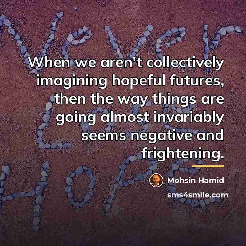 “When we aren't collectively imagining hopeful futures, then the way…” quote by Mohsin Hamid