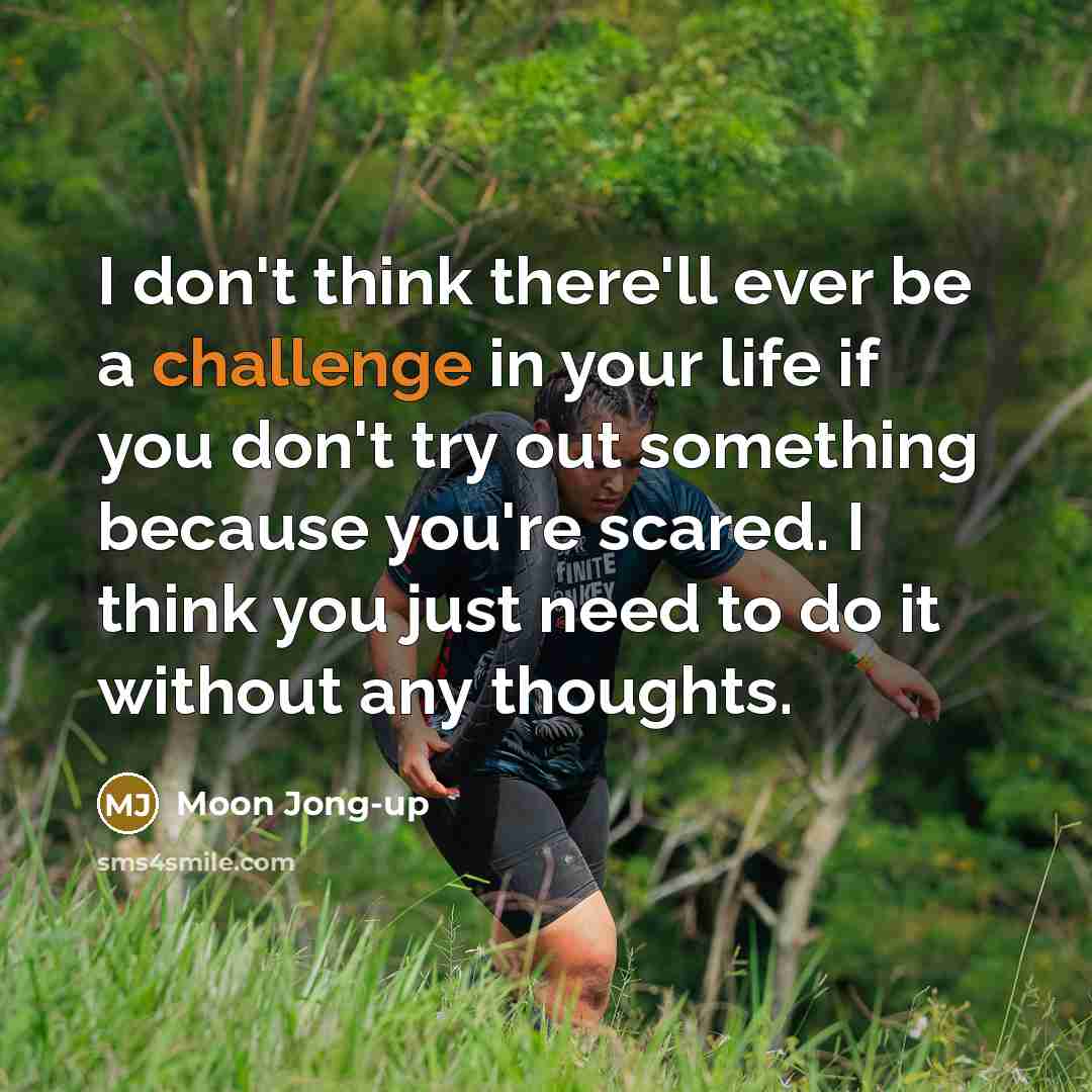 “I don't think there'll ever be a challenge in your life if you don't try out something because you're scared. I think you just need to do it without any thoughts.” quote by Moon Jong-up