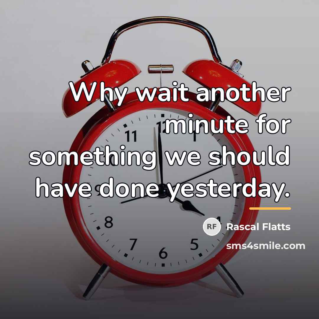 “Why wait another minute for something we should have done…” quote by Rascal Flatts