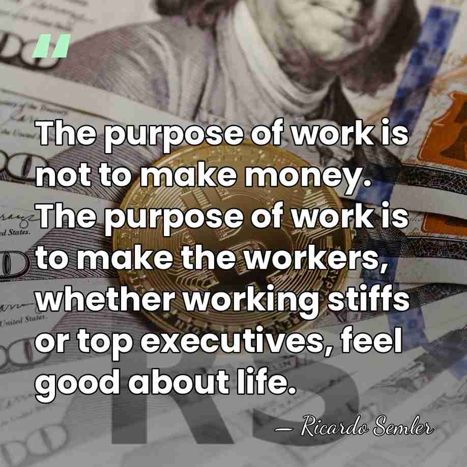The purpose of work is not to make money. The purpose of&hellip; - Ricardo Semler