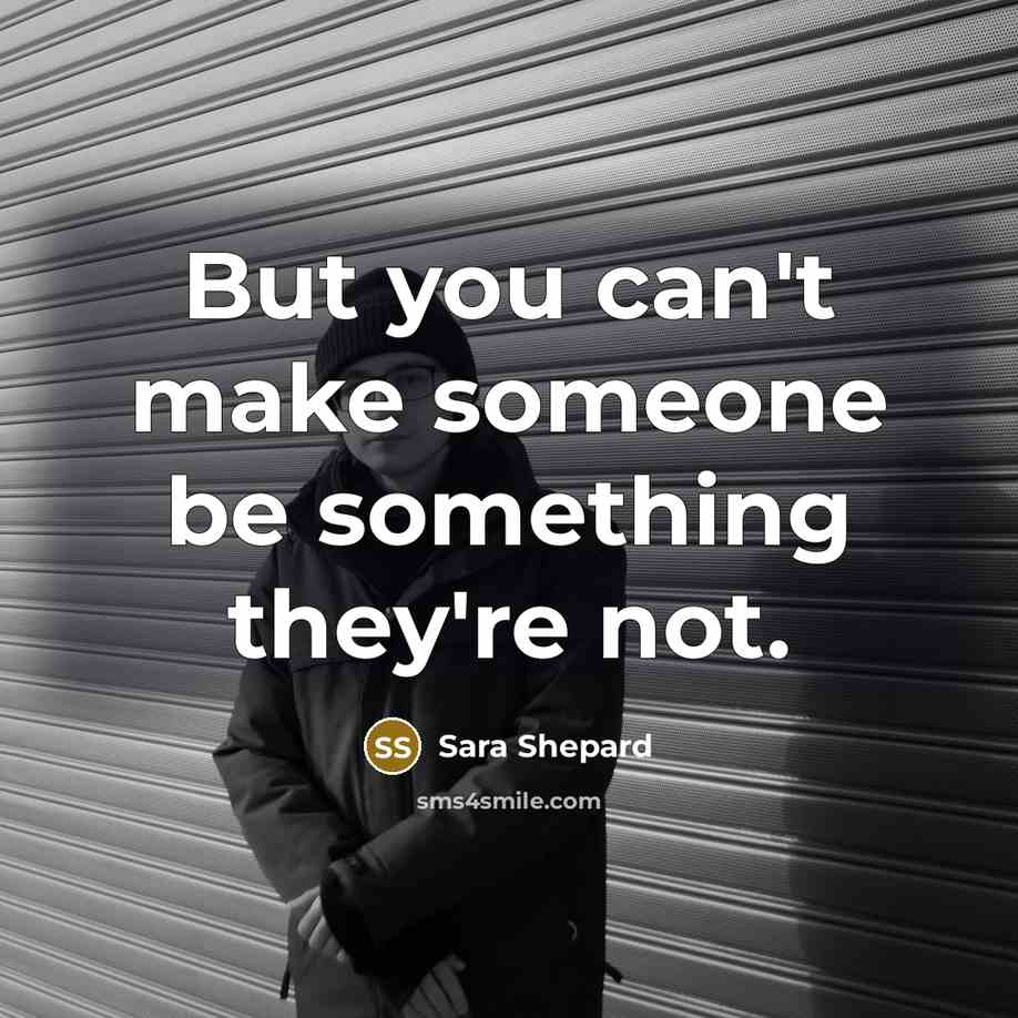 “But you can't make someone be something they're not.” quote by Sara Shepard
