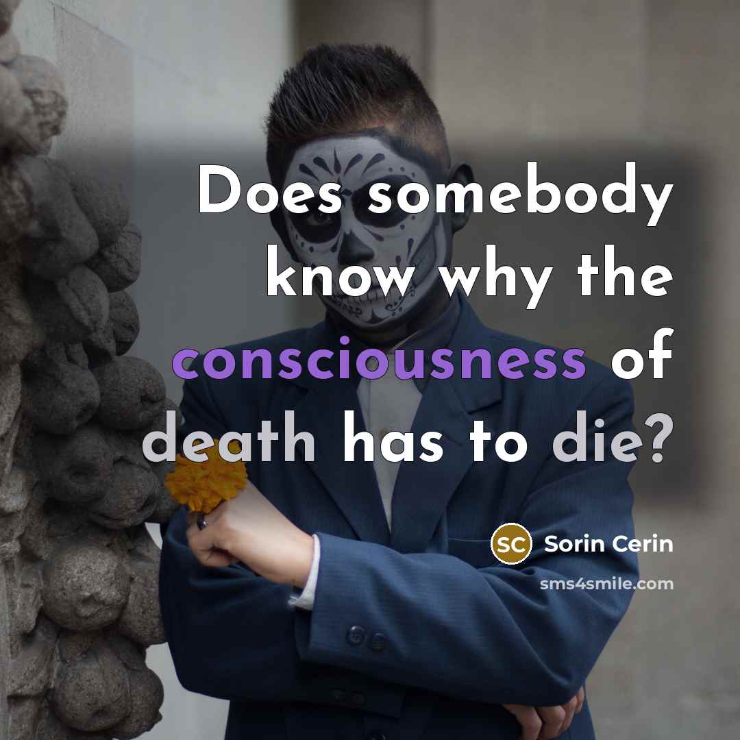 “Does somebody know why the consciousness of death has to die?” quote by Sorin Cerin