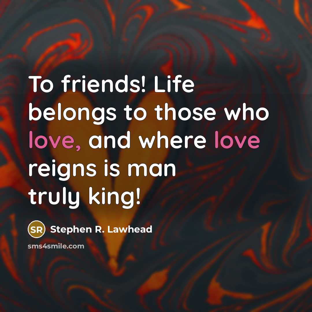 “To friends! Life belongs to those who love, and where…” quote by Stephen R. Lawhead