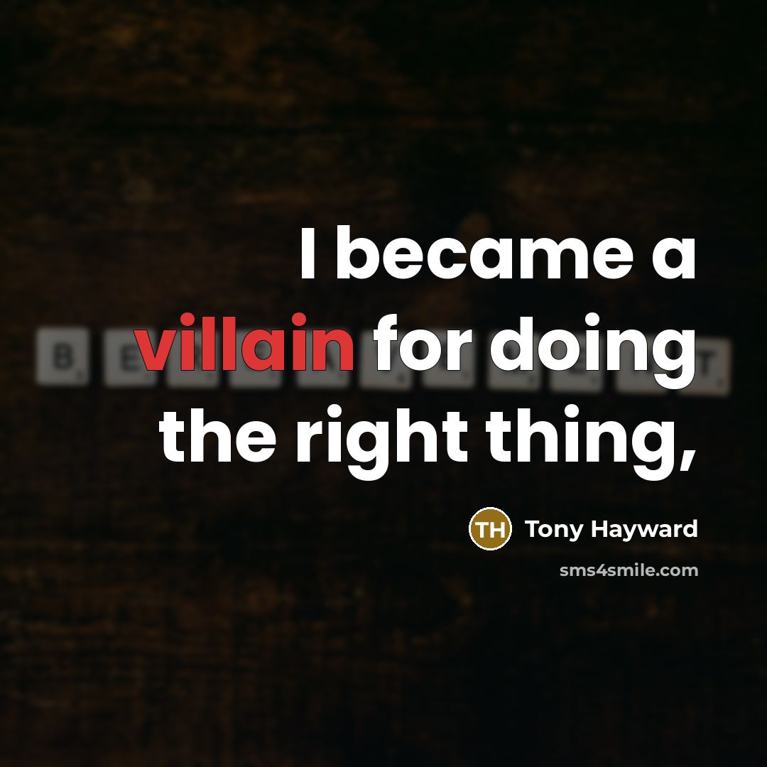 “I became a villain for doing the right thing,…” quote by Tony Hayward