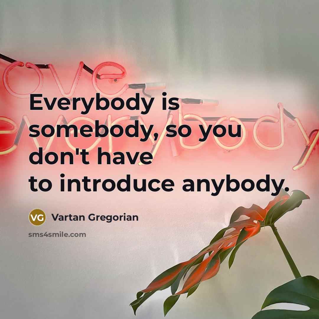 “Everybody is somebody, so you don't have to introduce anybody.” quote by Vartan Gregorian