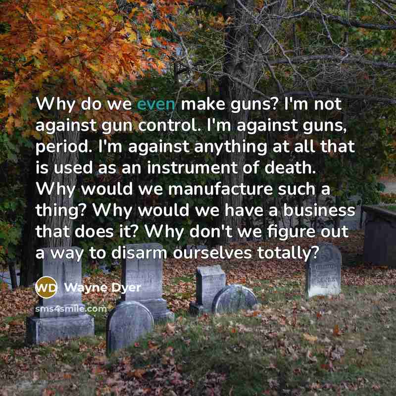 “Why do we even make guns? I'm not against gun…” quote by Wayne Dyer