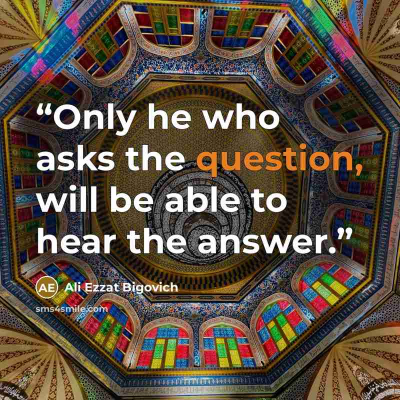 “Only he who asks the question, will be able to hear the answer.” quote by Ali Ezzat Bigovich