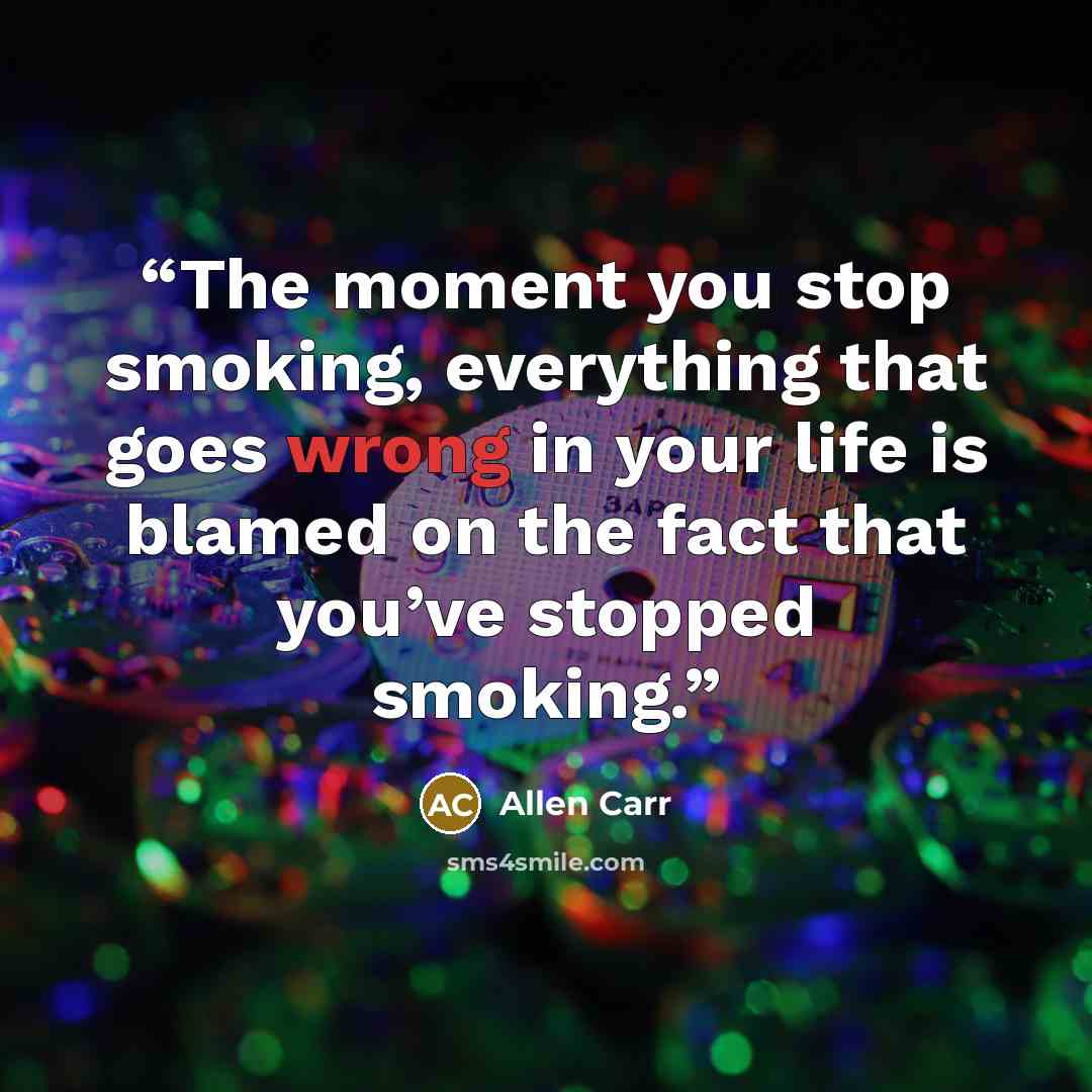 “The moment you stop smoking, everything that goes wrong in your life is blamed on the fact that you’ve stopped smoking.” quote by Allen Carr