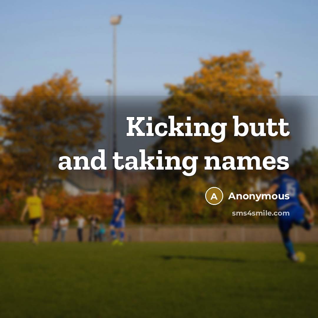 “Kicking butt and taking names” quote by Anonymous