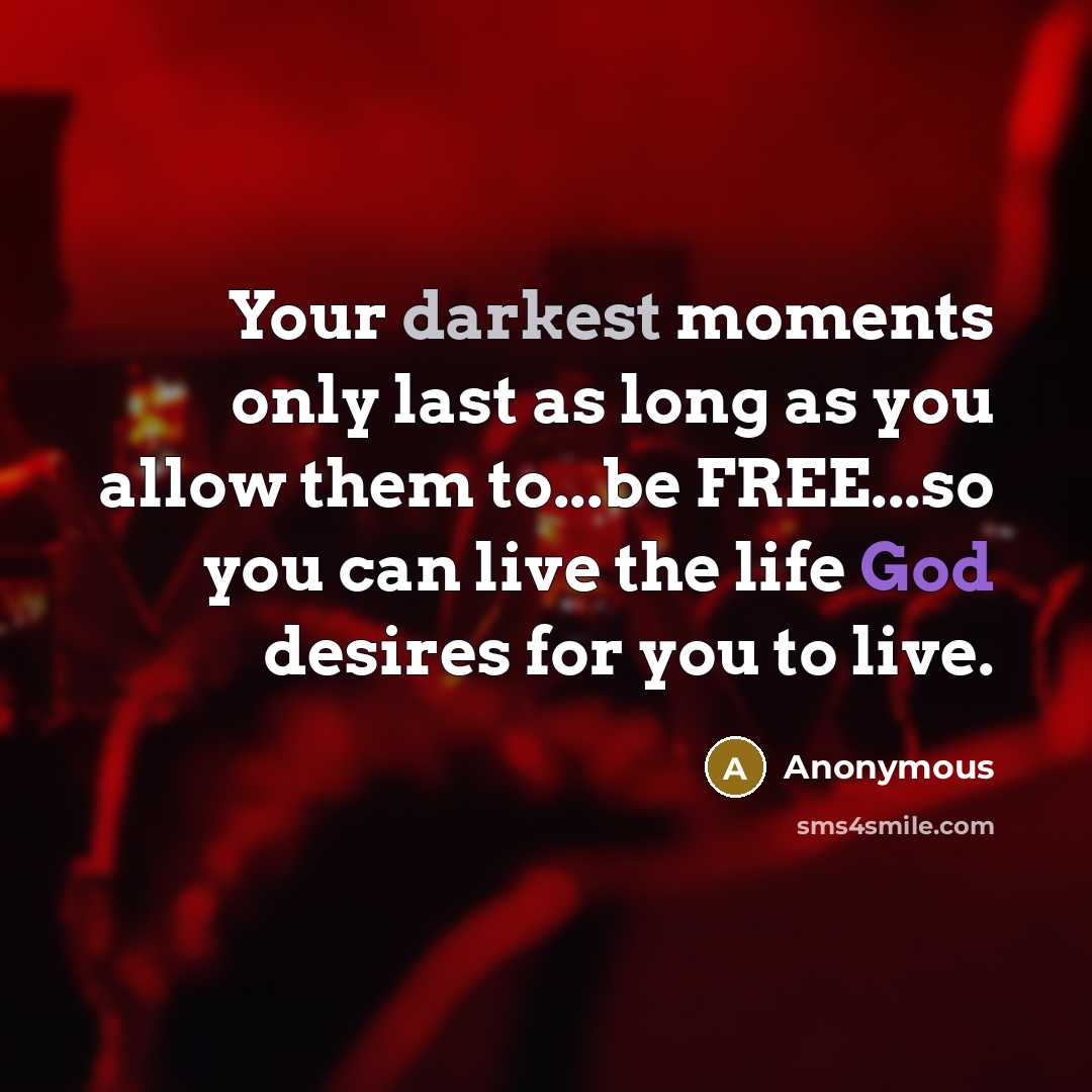 “Your darkest moments only last as long as you allow them to...be FREE...so you can live the life God desires for you to live.” quote by Anonymous
