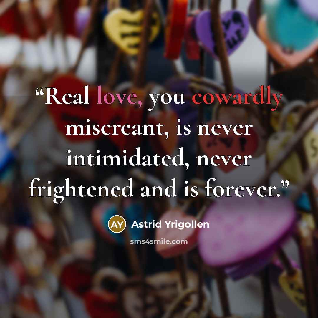 “Real love, you cowardly miscreant, is never intimidated, never frightened and is forever.” quote by Astrid Yrigollen