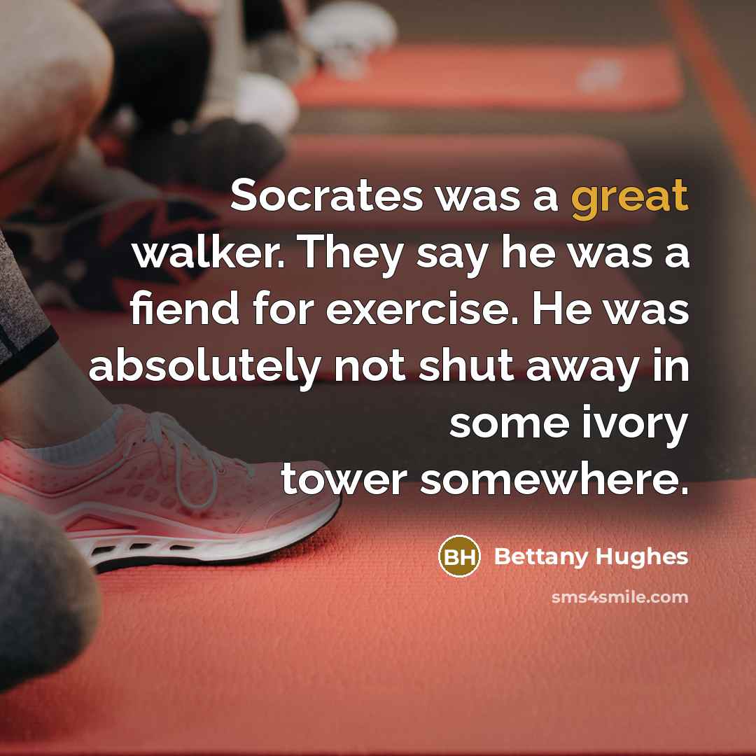 “Socrates was a great walker. They say he was a fiend for exercise. He was absolutely not shut away in some ivory tower somewhere.” quote by Bettany Hughes