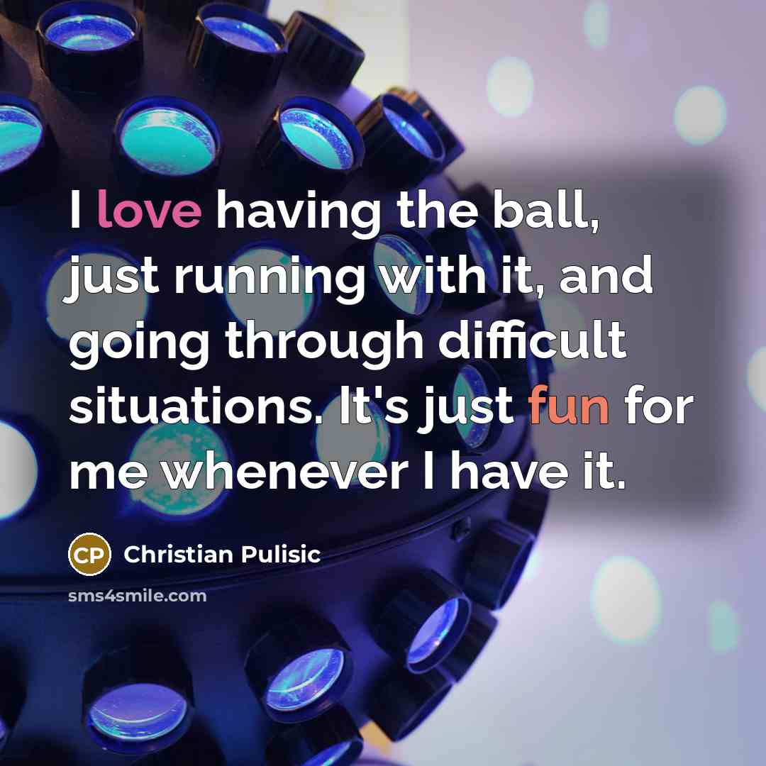 “I love having the ball, just running with it, and going through difficult situations. It's just fun for me whenever I have it.” quote by Christian Pulisic
