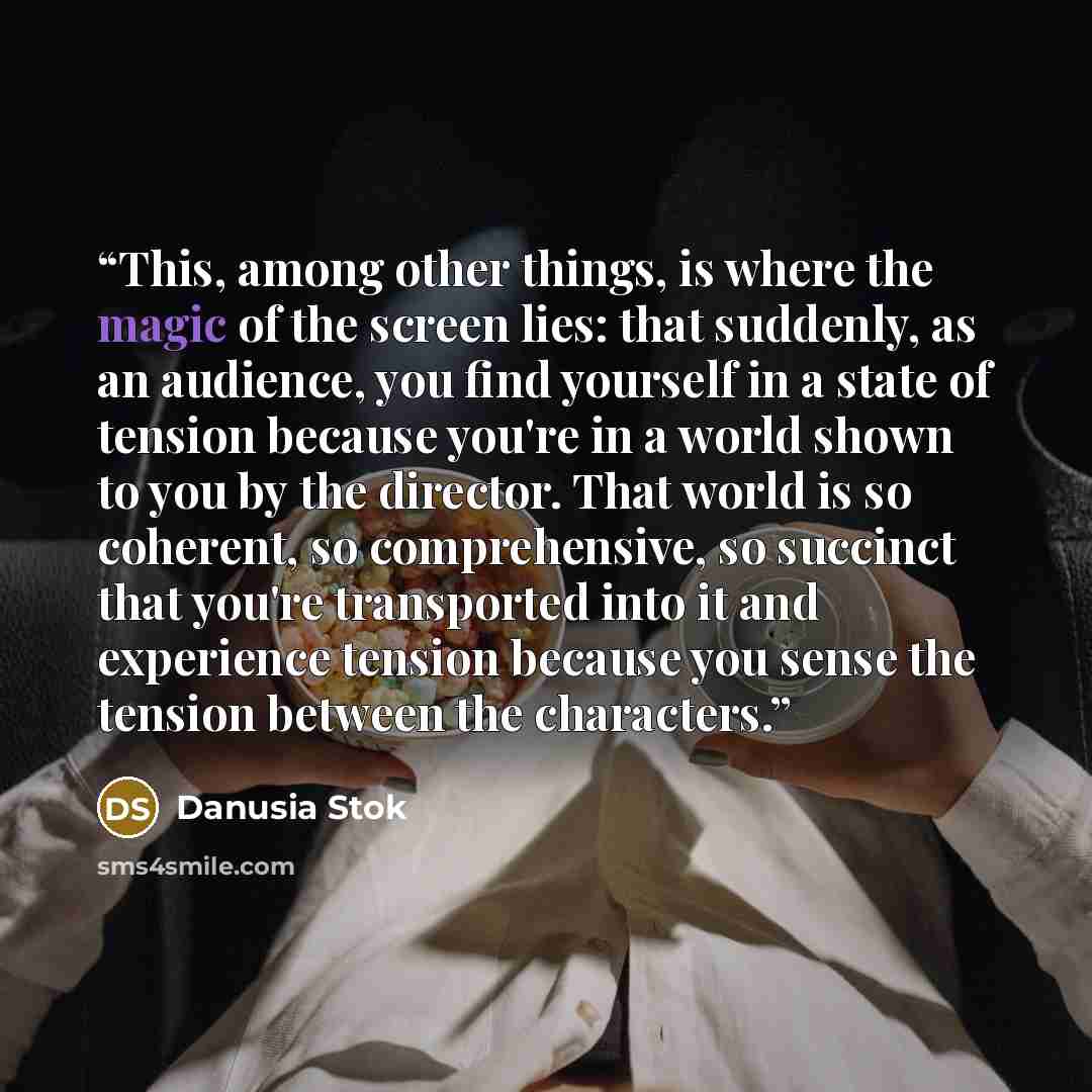 “This, among other things, is where the magic of the screen lies: that suddenly, as an audience, you find yourself in a state of tension because you're in a world shown to you by the director. That world is so coherent, so comprehensive, so succinct that you're transported into it and experience…” quote by Danusia Stok