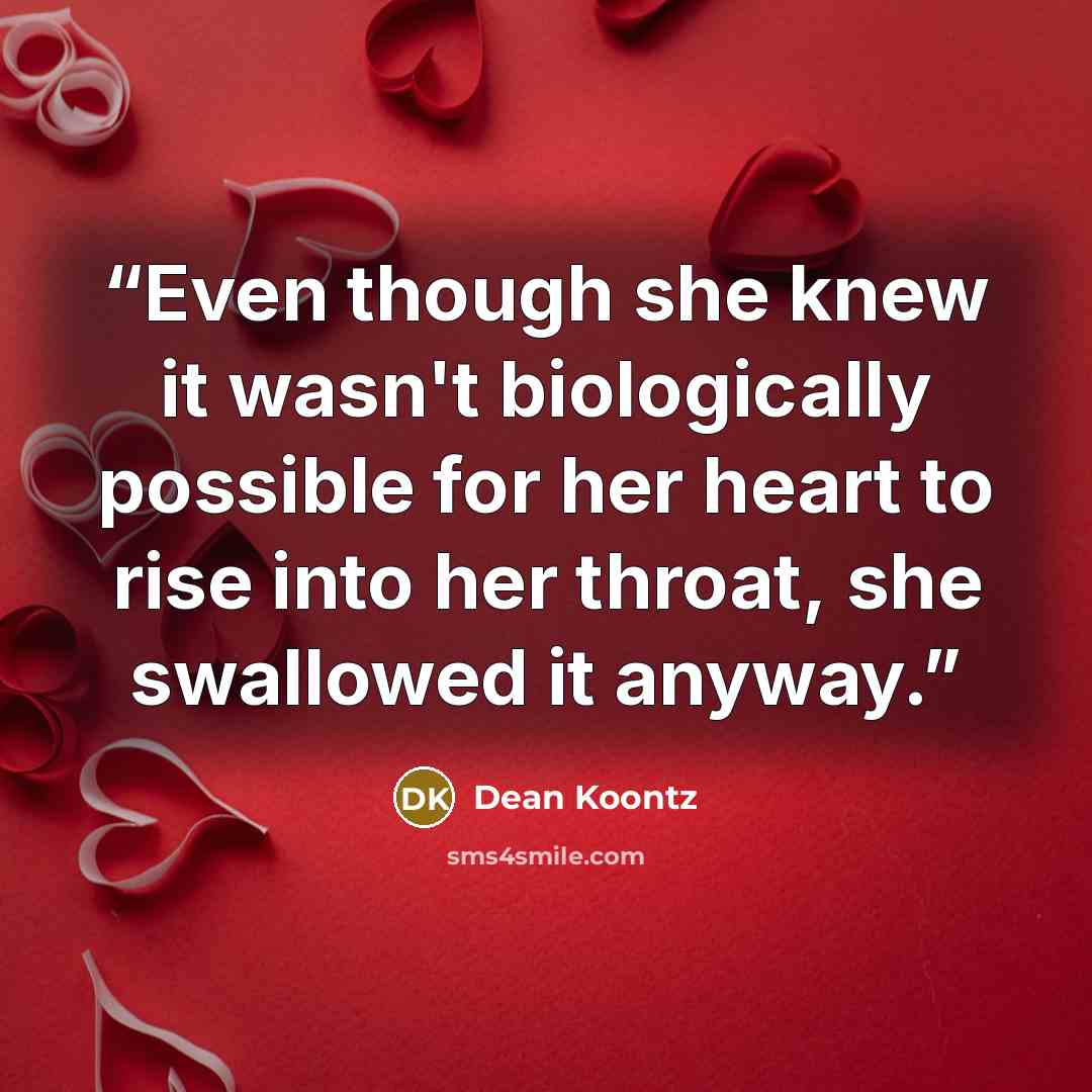 “Even though she knew it wasn't biologically possible for her heart to rise into her throat, she swallowed it anyway.” quote by Dean Koontz