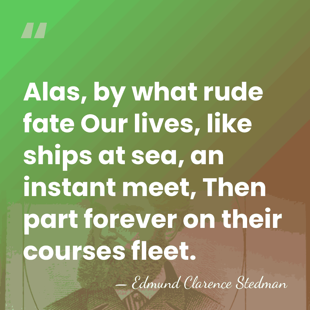 Alas, by what rude fate Our lives, like ships at sea, an&hellip; - Edmund Clarence Stedman