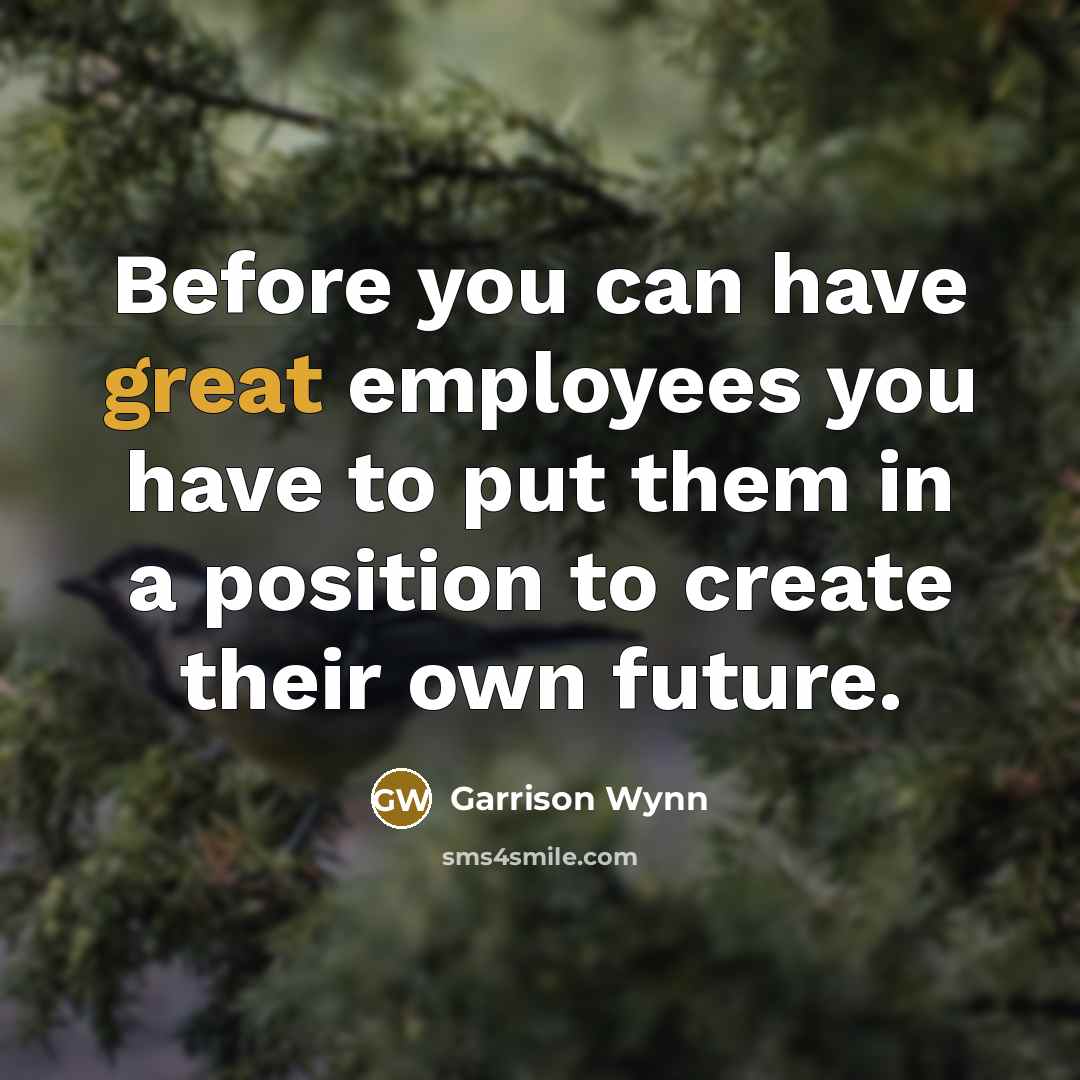 “Before you can have great employees you have to put…” quote by Garrison Wynn