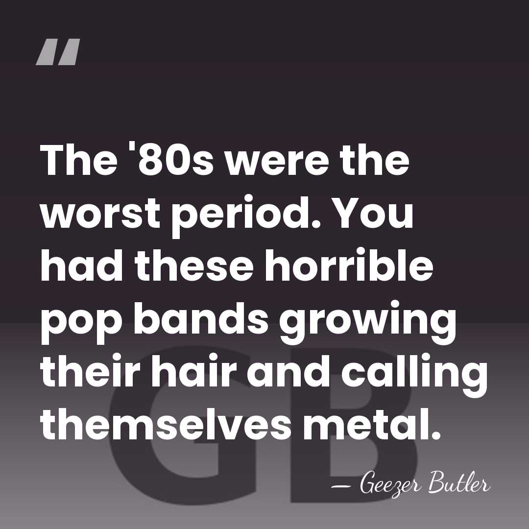 The '80s were the worst period. You had these horrible pop bands&hellip; - Geezer Butler