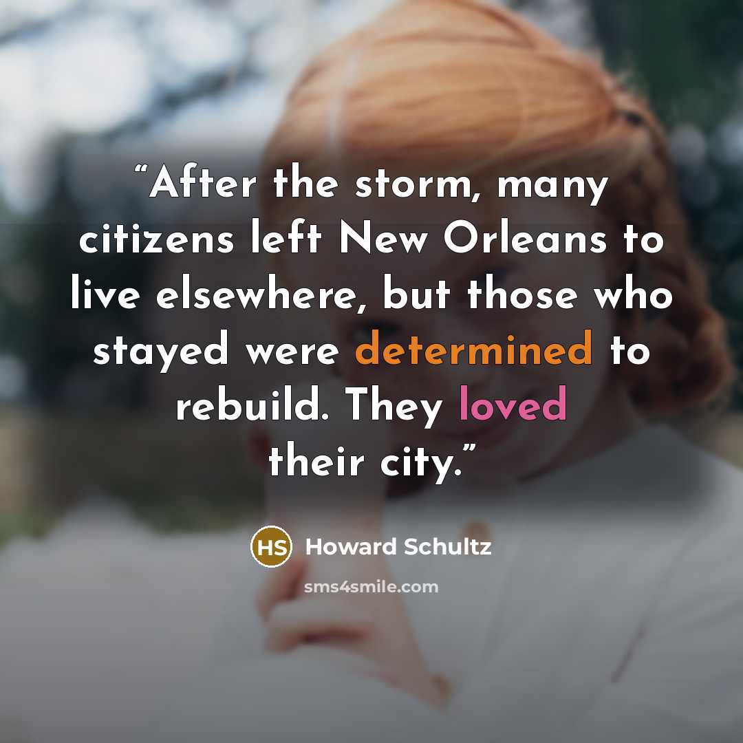 “After the storm, many citizens left New Orleans to live elsewhere, but those who stayed were determined to rebuild. They loved their city.” quote by Howard Schultz