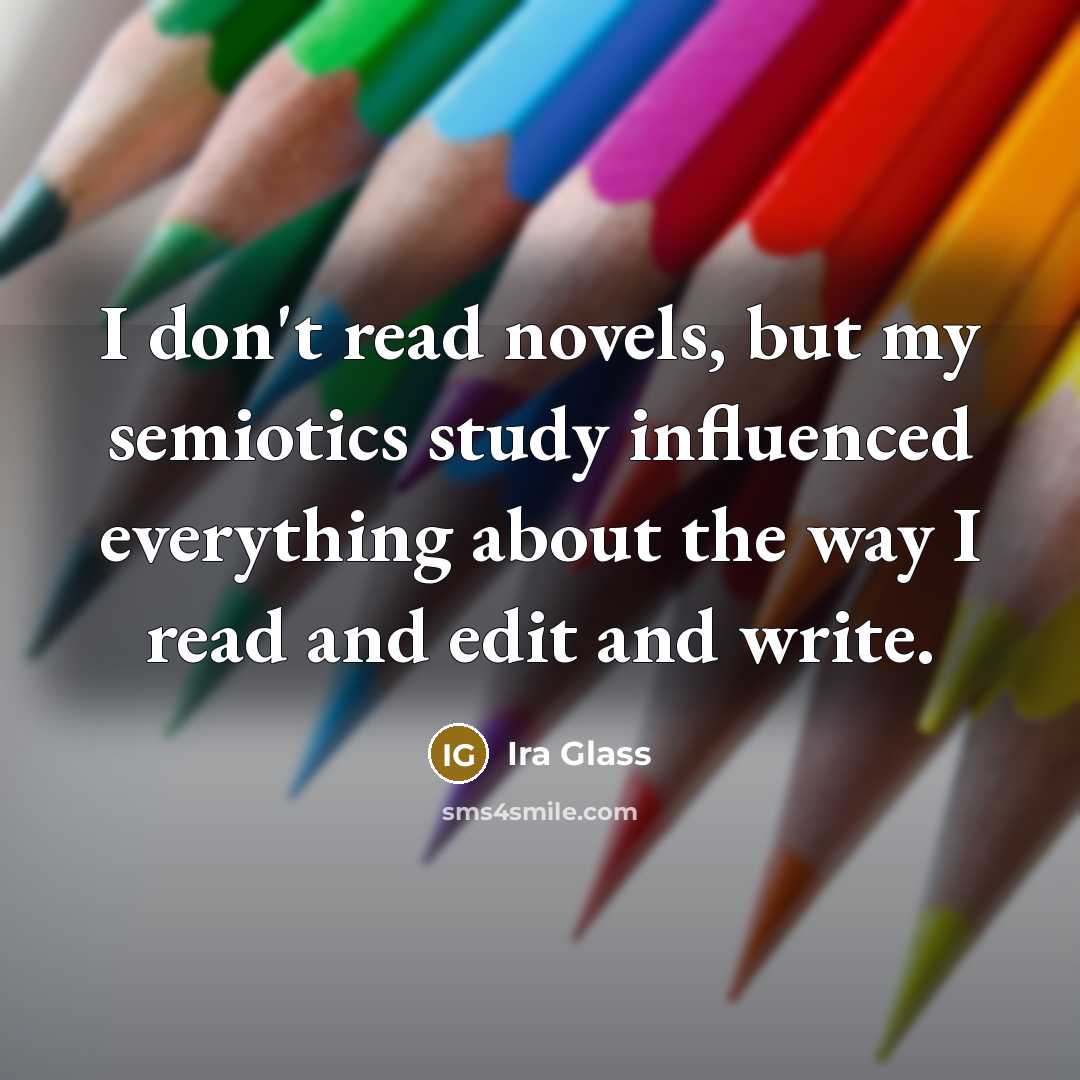 “I don't read novels, but my semiotics study influenced everything…” quote by Ira Glass