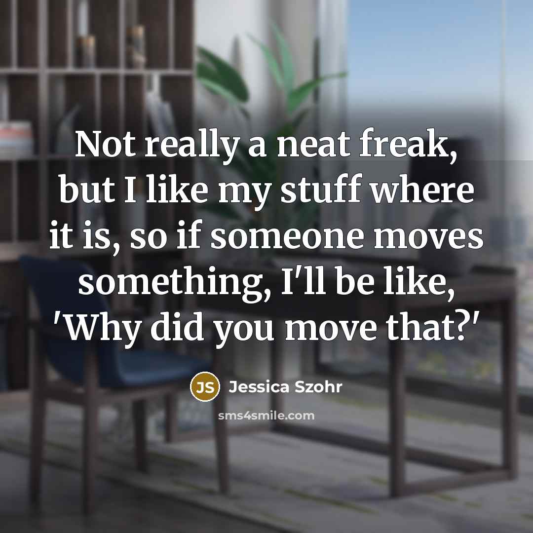 “Not really a neat freak, but I like my stuff where it is, so if someone moves something, I'll be like, 'Why did you move that?'” quote by Jessica Szohr
