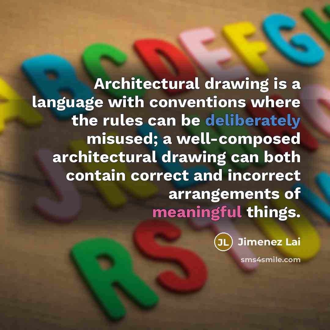 “Architectural drawing is a language with conventions where the rules can be deliberately misused; a well-composed architectural drawing can both contain correct and incorrect arrangements of meaningful things.” quote by Jimenez Lai