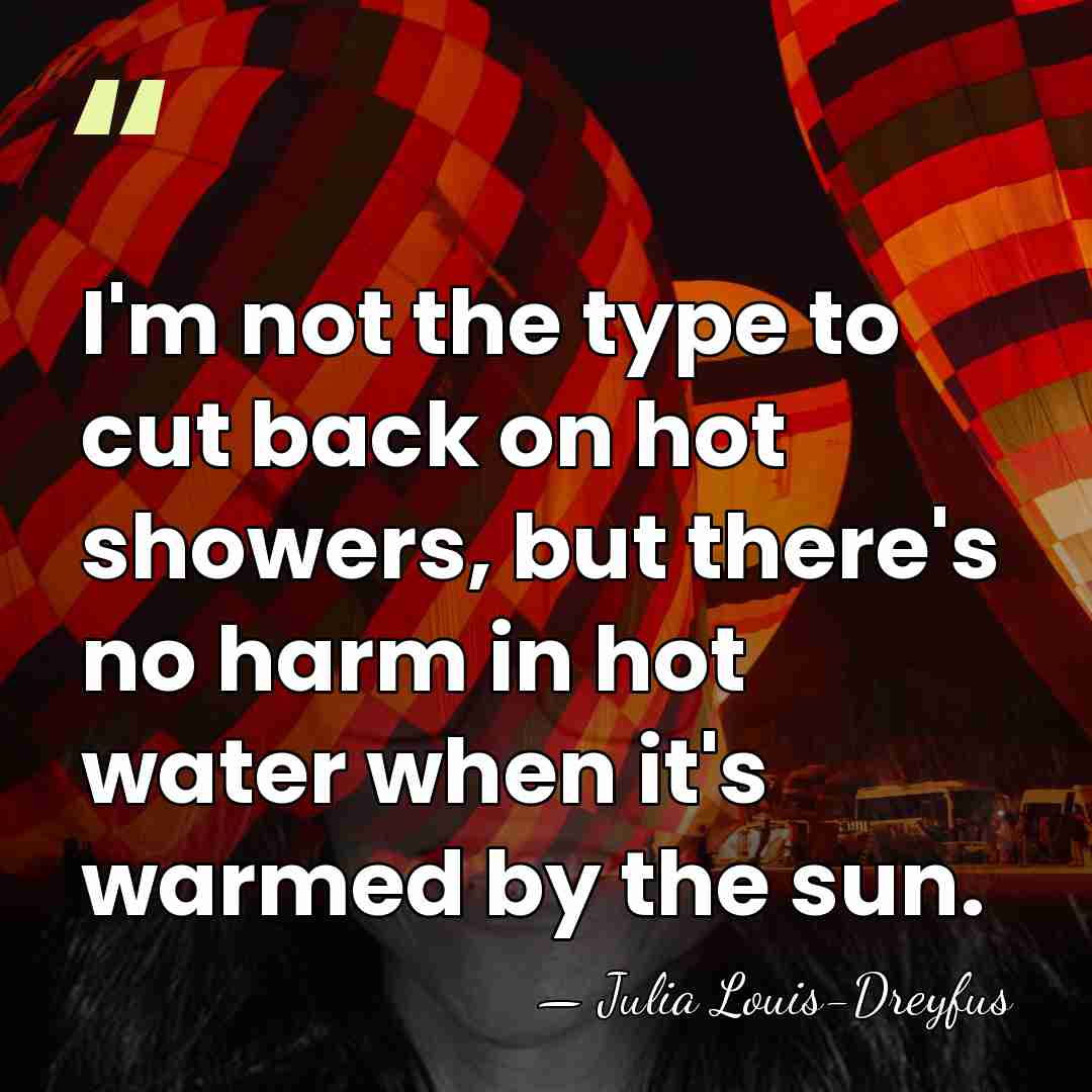 I'm not the type to cut back on hot showers, but there's&hellip; - Julia Louis-Dreyfus