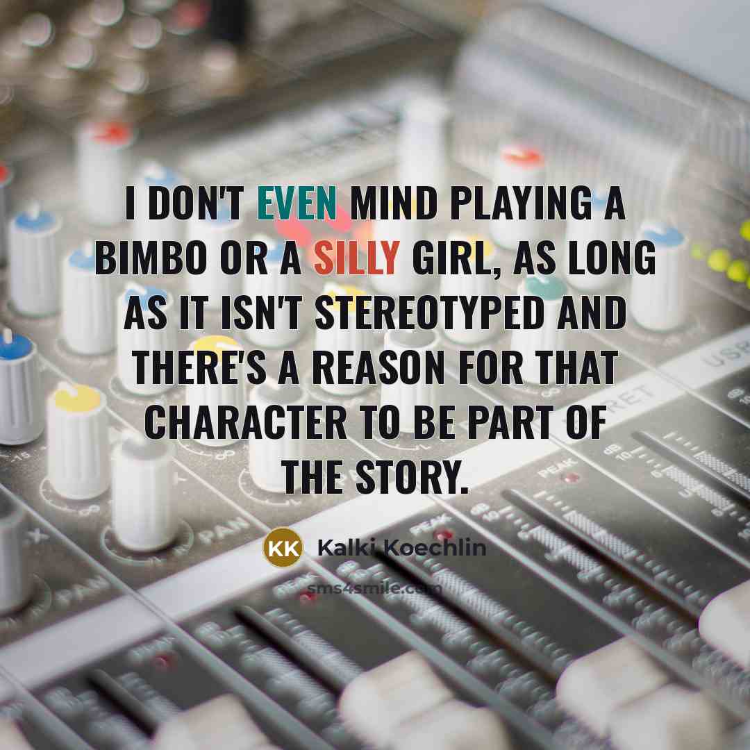 “I don't even mind playing a bimbo or a silly girl, as long as it isn't stereotyped and there's a reason for that character to be part of the story.” quote by Kalki Koechlin