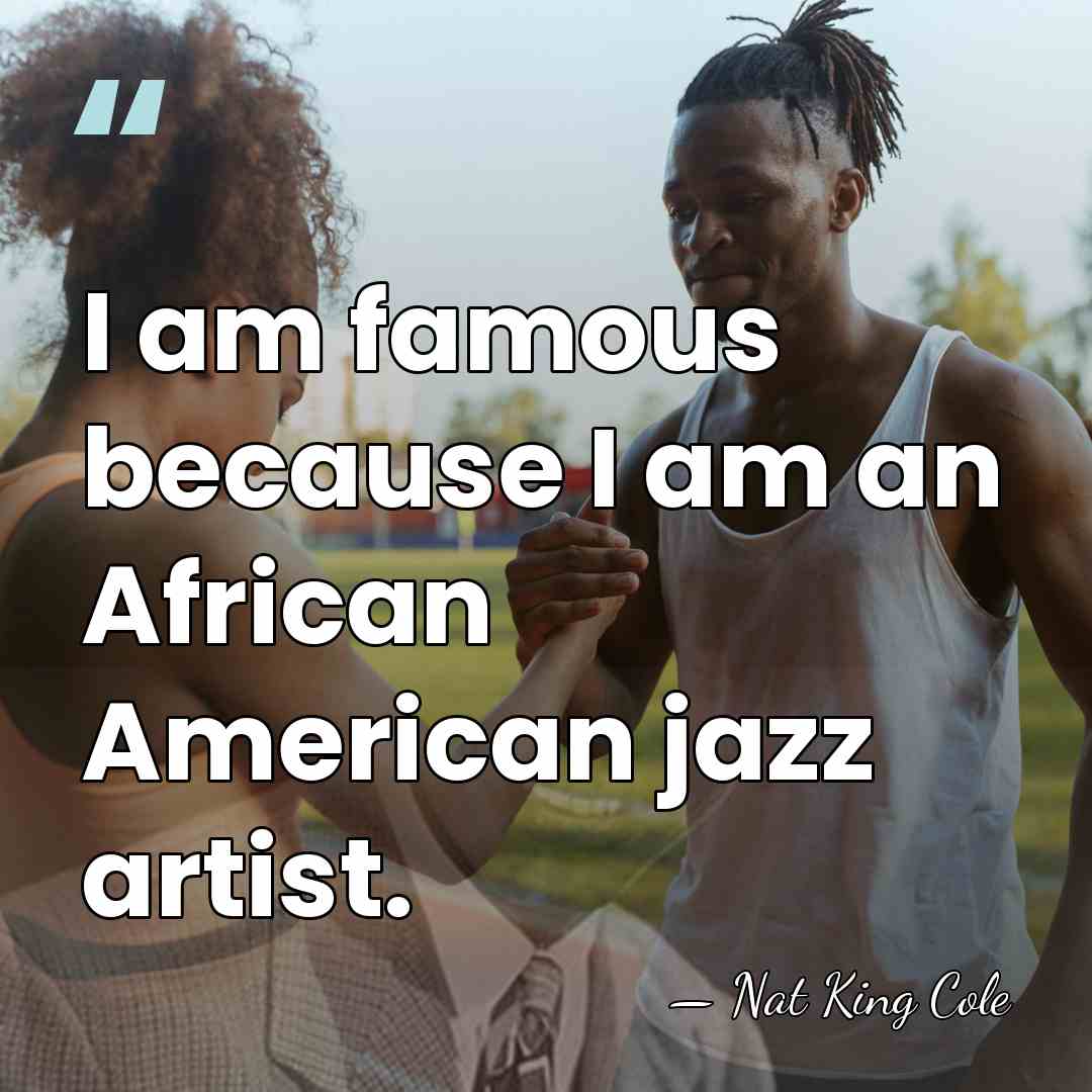 I am famous because I am an African American jazz artist. - Nat King Cole