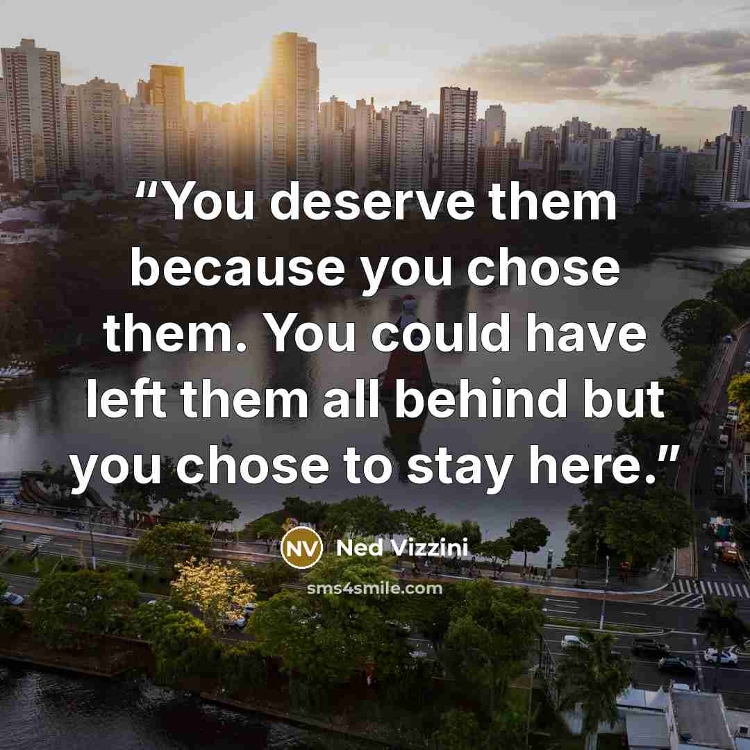 “You deserve them because you chose them. You could have left them all behind but you chose to stay here.” quote by Ned Vizzini