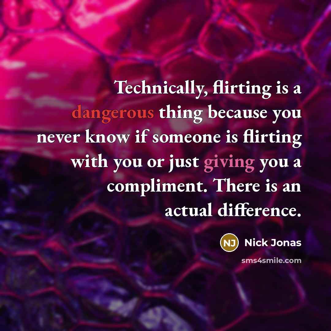 “Technically, flirting is a dangerous thing because you never know if someone is flirting with you or just giving you a compliment. There is an actual difference.” quote by Nick Jonas
