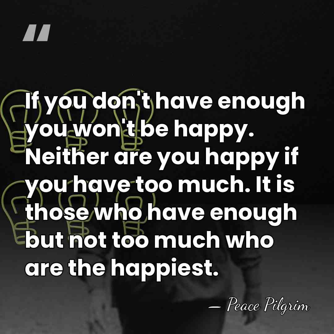 If you don't have enough you won't be happy. Neither are you&hellip; - Peace Pilgrim