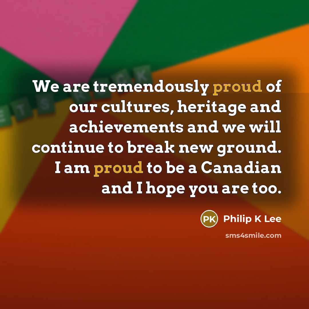 “We are tremendously proud of our cultures, heritage and achievements and we will continue to break new ground. I am proud to be a Canadian and I hope you are too.” quote by Philip K Lee