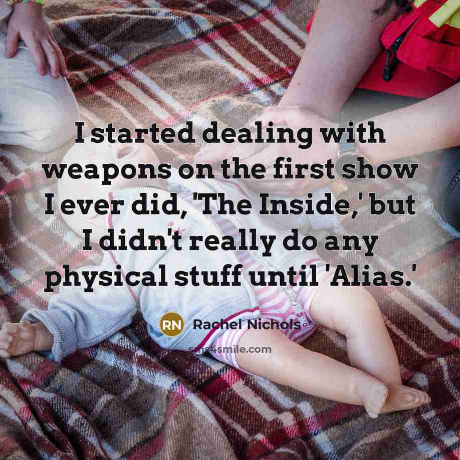“I started dealing with weapons on the first show I ever did, 'The Inside,' but I didn't really do any physical stuff until 'Alias.'” quote by Rachel Nichols
