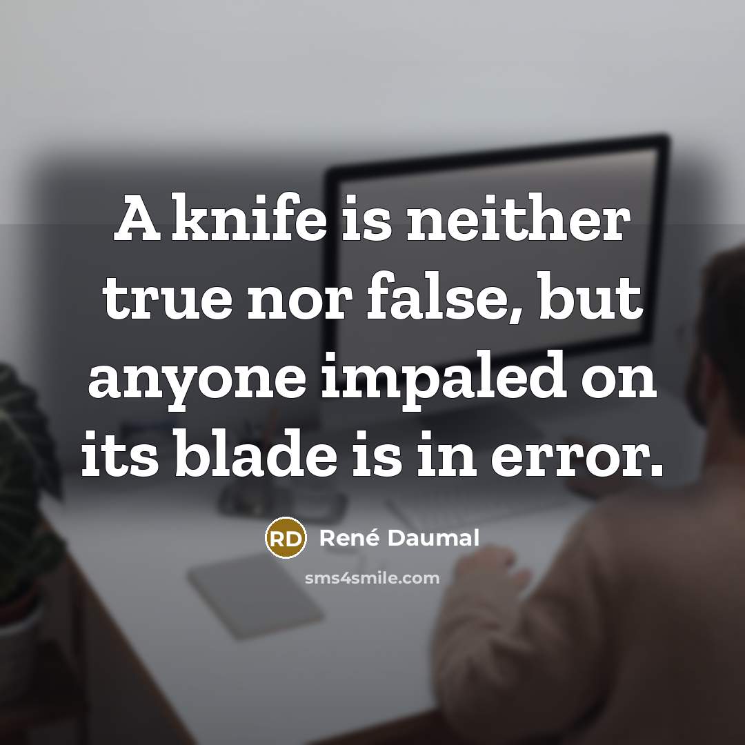 “A knife is neither true nor false, but anyone impaled on its blade is in error.” quote by Rene Daumal