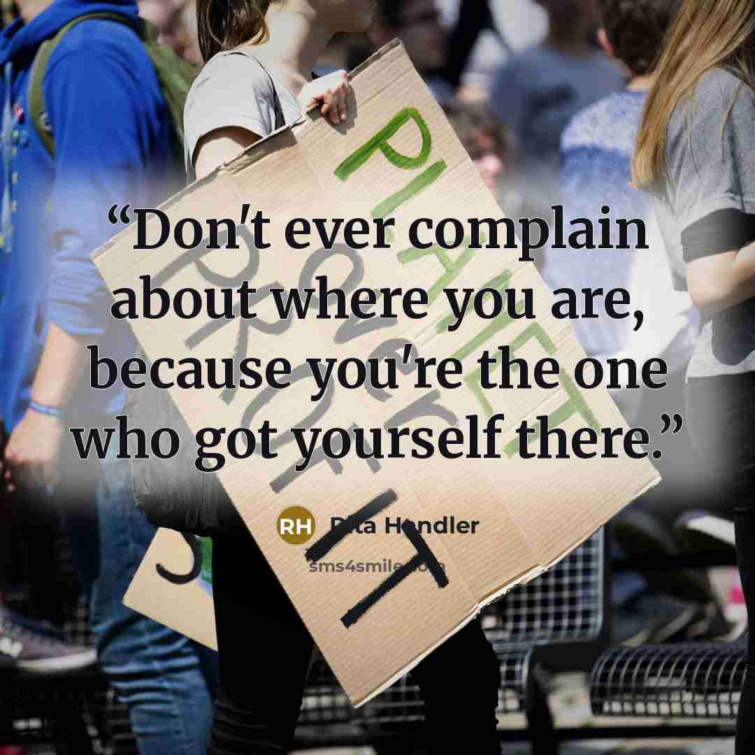 “Don't ever complain about where you are, because you're the one who got yourself there.” quote by Rita Handler