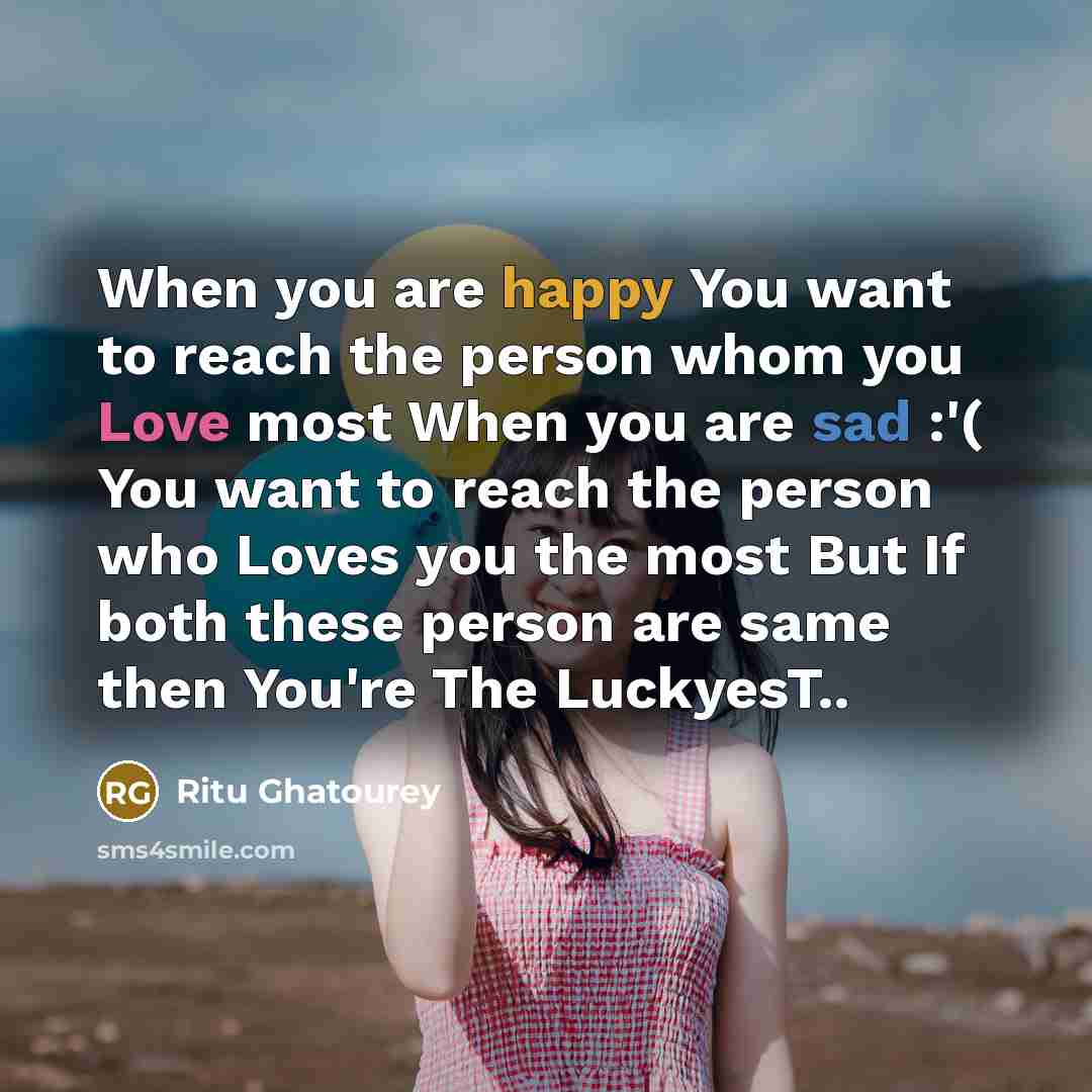“When you are happy You want to reach the person whom you Love most When you are sad :'( You want to reach the person who Loves you the most But If both these person are same then You're The LuckyesT..” quote by Ritu Ghatourey