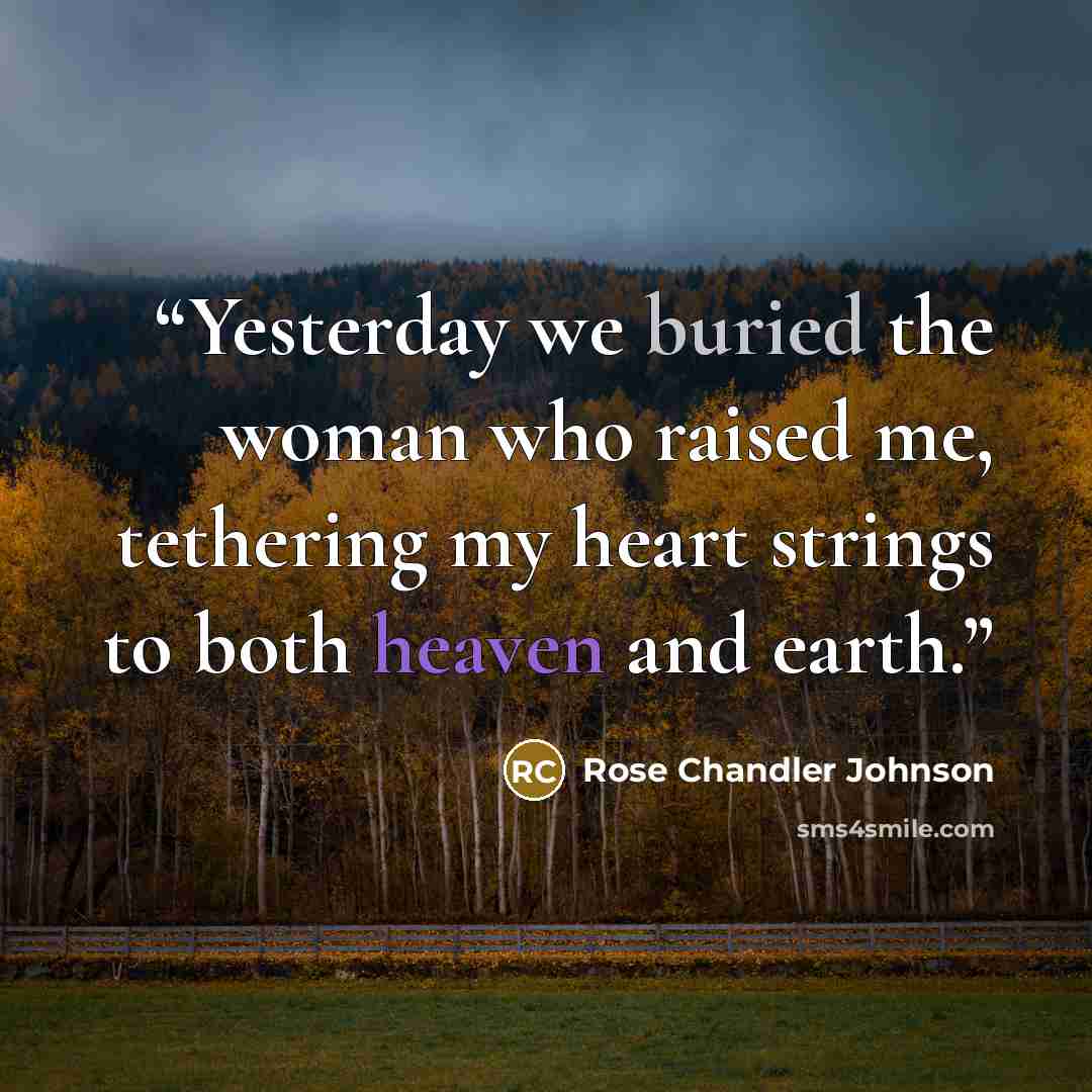 “Yesterday we buried the woman who raised me, tethering my heart strings to both heaven and earth.” quote by Rose Chandler Johnson